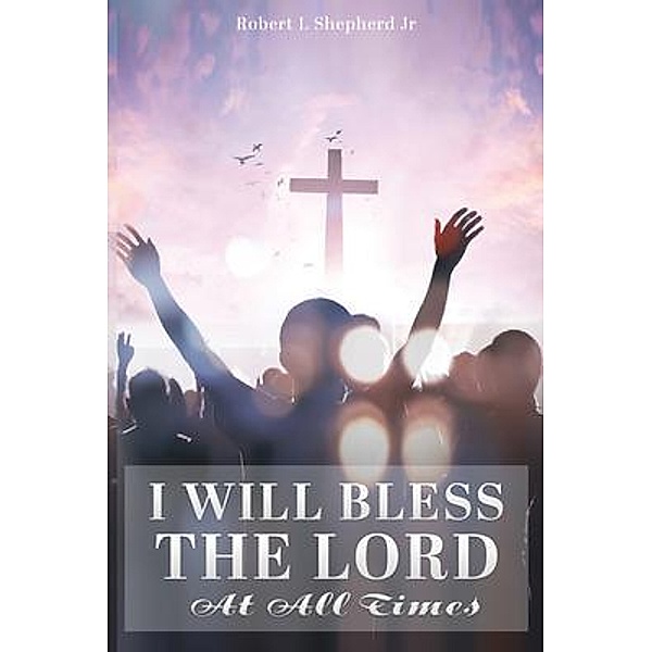 I Will Bless The Lord At All Times / Authors' Tranquility Press, Robert Shepherd