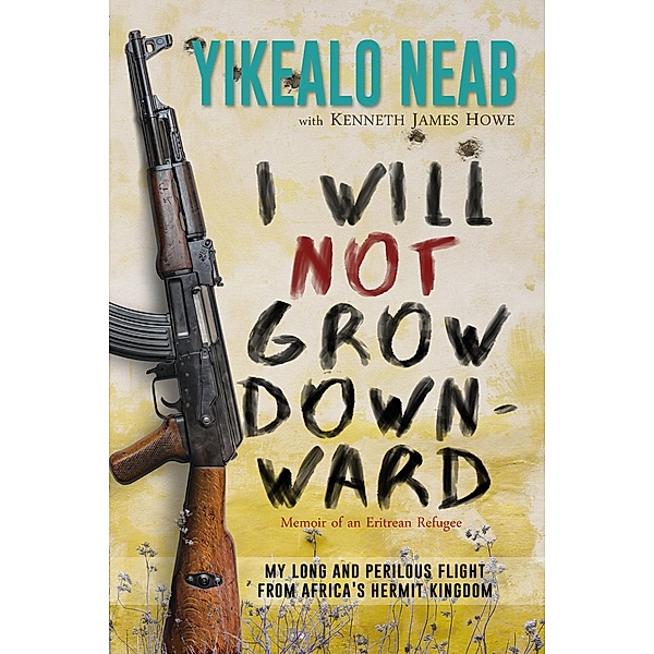 I Will Not Grow Downward - Memoir Of An Eritrean Refugee (Dreams of Freedom, #2) / Dreams of Freedom, Yikealo Neab, Kenneth James Howe