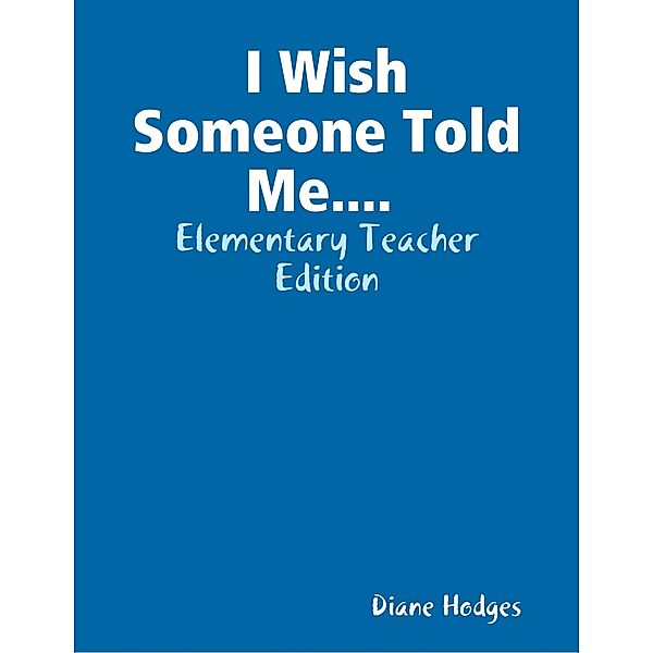 I Wish Someone Told Me.... Elementary Teacher Edition, Diane Hodges