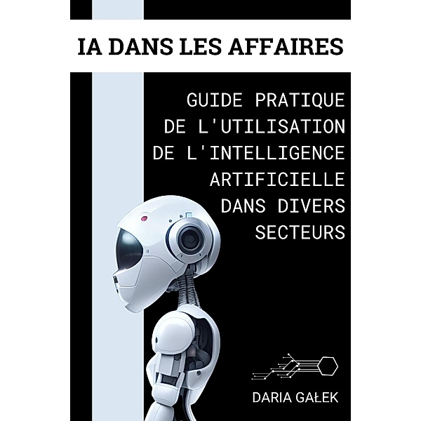 IA dans les Affaires: Guide Pratique de l'Utilisation de l'Intelligence Artificielle dans Divers Secteurs, Daria Galek