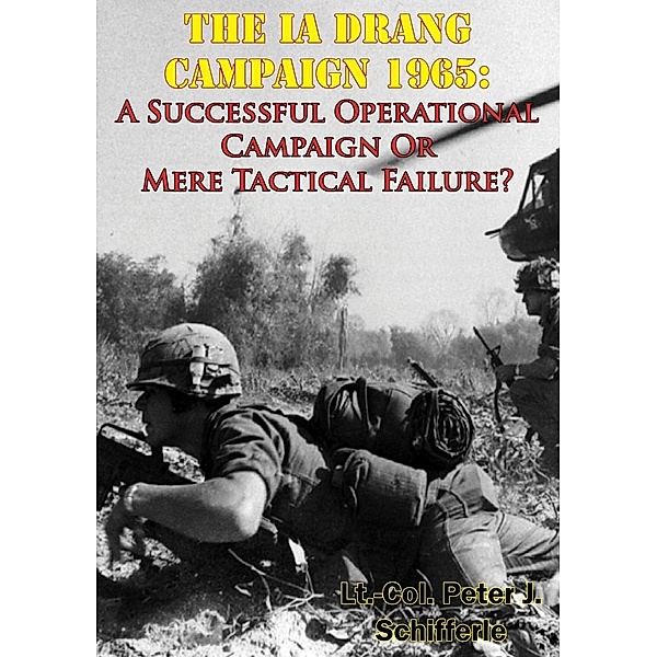 Ia Drang Campaign 1965: A Successful Operational Campaign Or Mere Tactical Failure?, Lt. -Col. Peter J. Schifferle