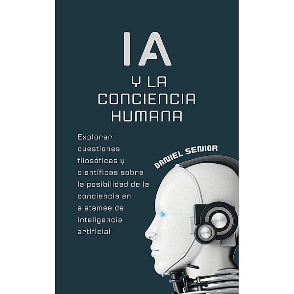 IA y la conciencia humana, explorar cuestiones filosóficas y científicas sobre la posibilidad de la conciencia en sistemas de inteligencia artificial. / Inteligencia Artificial, Daniel Senior