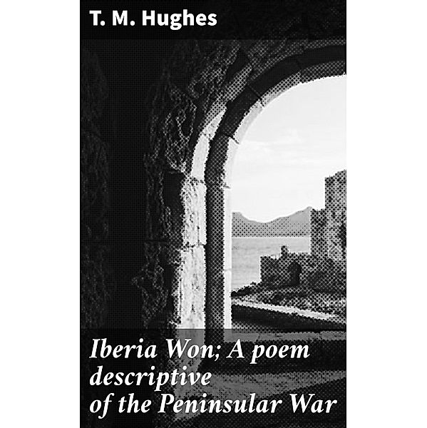 Iberia Won; A poem descriptive of the Peninsular War, T. M. Hughes