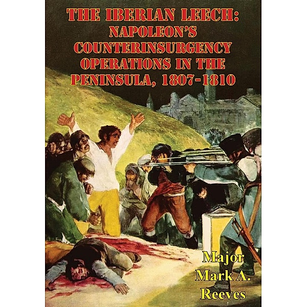 Iberian Leech: Napoleon's Counterinsurgency Operations In The Peninsula, 1807-1810, Major Mark A. Reeves