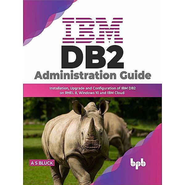 IBM DB2 Administration Guide: Installation, Upgrade and Configuration of IBM DB2 on RHEL 8, Windows 10 and IBM Cloud, A S Bluck