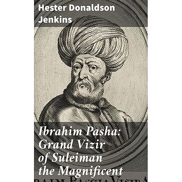 Ibrahim Pasha: Grand Vizir of Suleiman the Magnificent, Hester Donaldson Jenkins