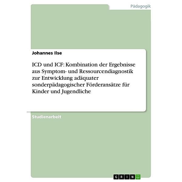 ICD und ICF: Kombination der Ergebnisse aus Symptom- und Ressourcendiagnostik zur Entwicklung adäquater sonderpädagogischer Förderansätze für Kinder und Jugendliche, Johannes Ilse