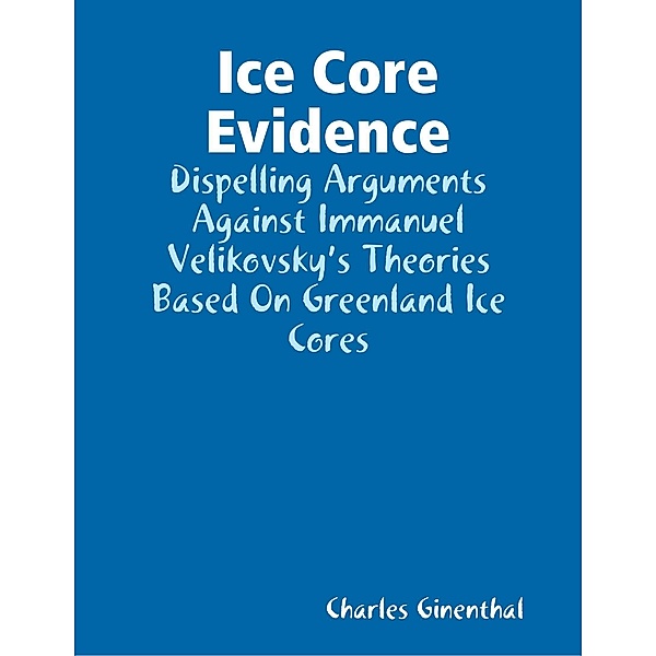 Ice Core Evidence - Dispelling Arguments Against Immanuel Velikovsky's Theories Based On Greenland Ice Cores, Charles Ginenthal