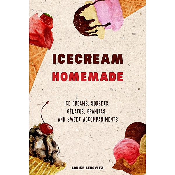 Ice Cream Homemade Ice Creams, Sorbets, Gelatos, Granitas, and Sweet Accompaniments, Louise Lebovitz