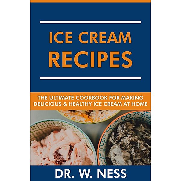 Ice Cream Recipes: The Ultimate Cookbook for Making Delicious and Healthy Ice Cream at Home., W. Ness