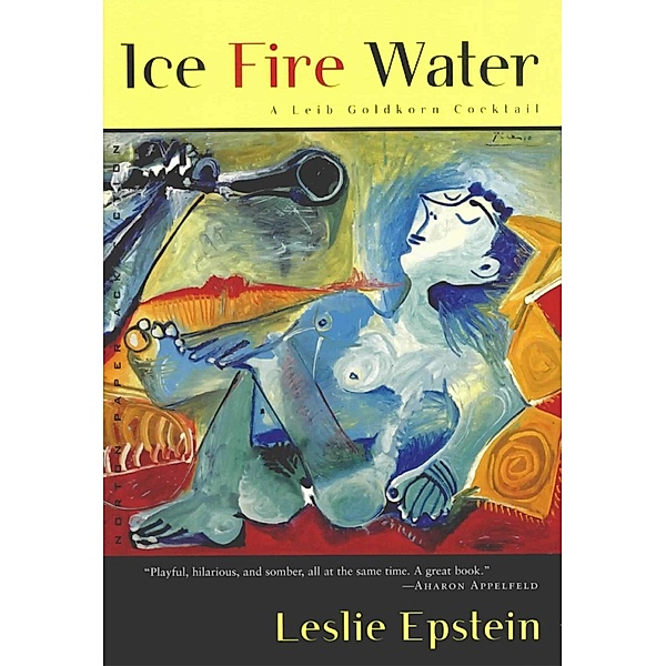 Ice Fire Water: A Leib Goldkorn Cocktail, Leslie Epstein