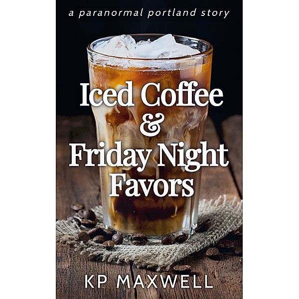 Iced Coffee & Friday Night Favors (Paranormal Portland Stories) / Paranormal Portland Stories, Kp Maxwell