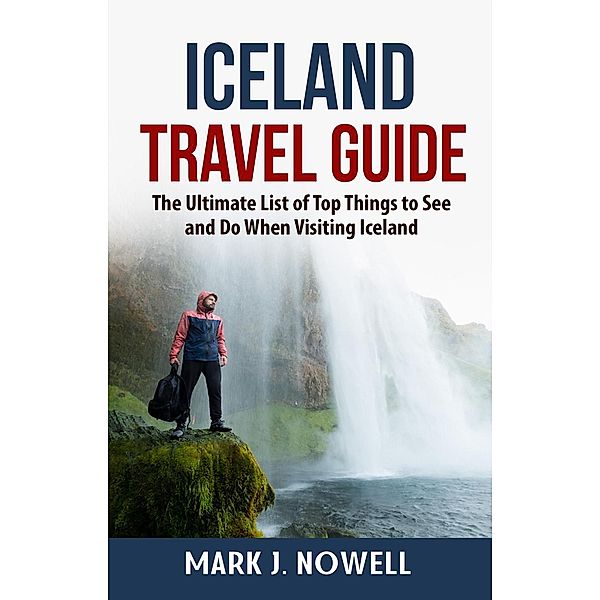 Iceland Travel Guide: The Ultimate List of Top Things to See and Do When Visiting Iceland, Mark J. Nowell