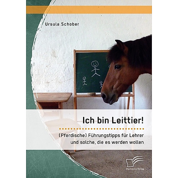 Ich bin Leittier! (Pferdische) Führungstipps für Lehrer und solche, die es werden wollen, Ursula Schober