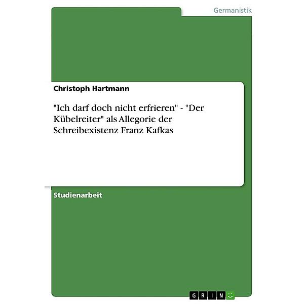 Ich darf doch nicht erfrieren - Der Kübelreiter als Allegorie der Schreibexistenz Franz Kafkas, Christoph Hartmann