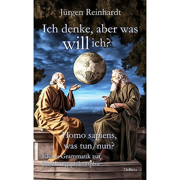 Ich denke, aber was will ich? - Homo sapiens, was tun/nun? - Kleine Grammatik zur Handlungsphilosophie, Jürgen Reinhardt