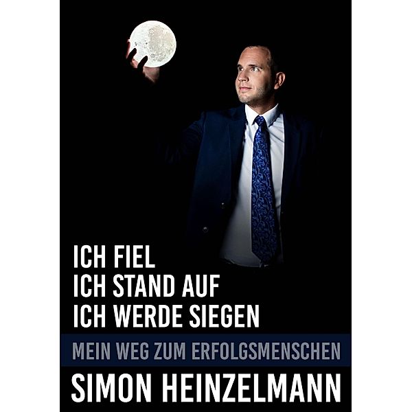 Ich fiel, ich stand auf, ich werde siegen - mein Weg zum Erfolgsmenschen, Simon Heinzelmann