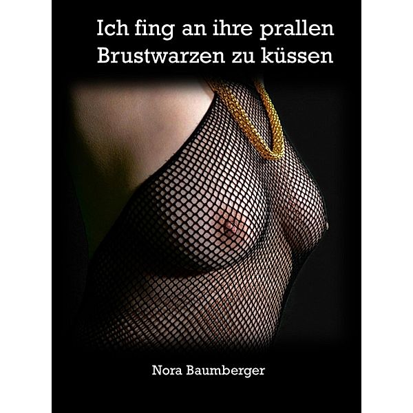 Ich fing an ihre prallen Brustwarzen zu küssen - 390 Seiten pure Lust, Nora Baumberger