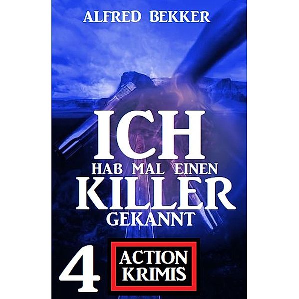 Ich hab mal einen Killer gekannt: 4 Action Krimis, Alfred Bekker