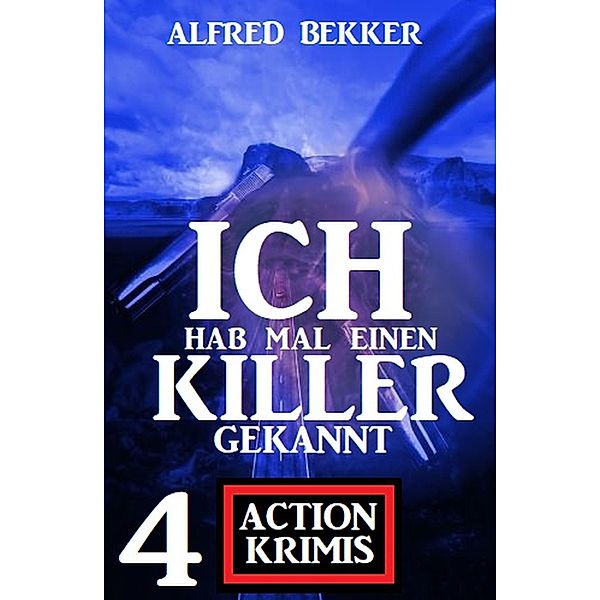 Ich hab mal einen Killer gekannt: 4 Action Krimis, Alfred Bekker