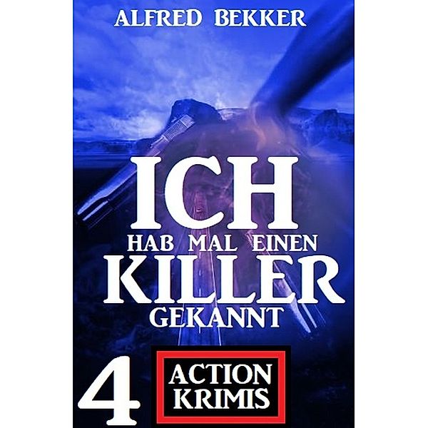 Ich hab mal einen Killer gekannt: 4 Action Krimis, Alfred Bekker