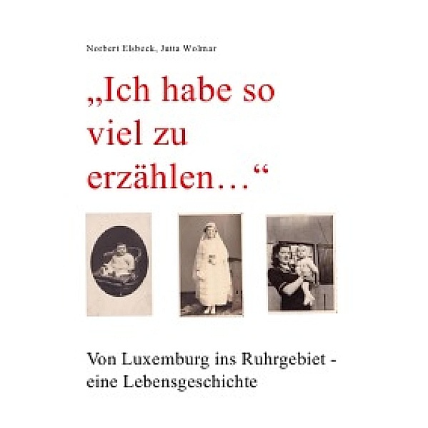 Ich habe so viel zu erzählen... Von Luxemburg ins Ruhrgebiet - eine Lebensgeschichte, Norbert Elsbeck, Jutta Wolmar