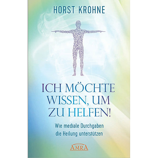 ICH MÖCHTE WISSEN, UM ZU HELFEN: Wie mediale Durchgaben die Heilung unterstützen, Horst Krohne