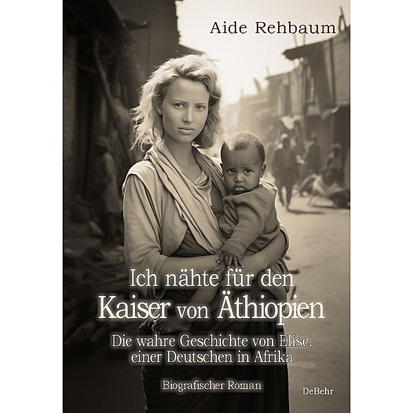 Ich nähte für den Kaiser von Äthiopien - Die wahre Geschichte von Elise, einer Deutschen in Afrika - Biografischer Roman, Aide Rehbaum