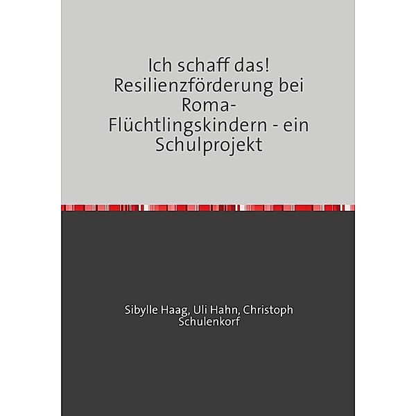 Ich schaff das! Resilienzförderung bei Roma-Flüchtlingskindern - ein Schulprojekt, Sibylle Haag, Uli Hahn, Christoph Schulenkorf