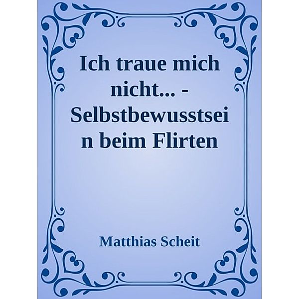 Ich traue mich nicht - Selbstbewusstsein beim Flirten steigern, Matthias Scheit
