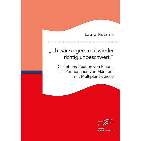 Ich wär so gern mal wieder richtig unbeschwert! Die Lebenssituation von Frauen als Partnerinnen von Männern mit Multipler Sklerose, Laura Retznik