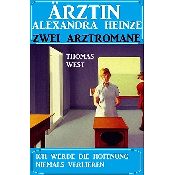 Ich werde die Hoffnung niemals verlieren: Zwei Arztromane Ärztin Alexandra Heinze, Thomas West