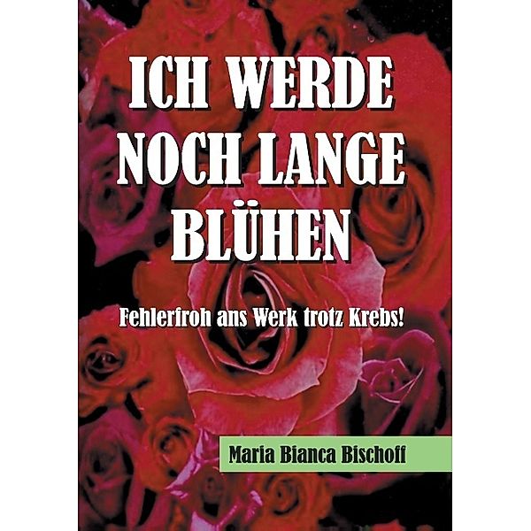 ICH WERDE NOCH LANGE BLÜHEN, Maria Bianca Bischoff