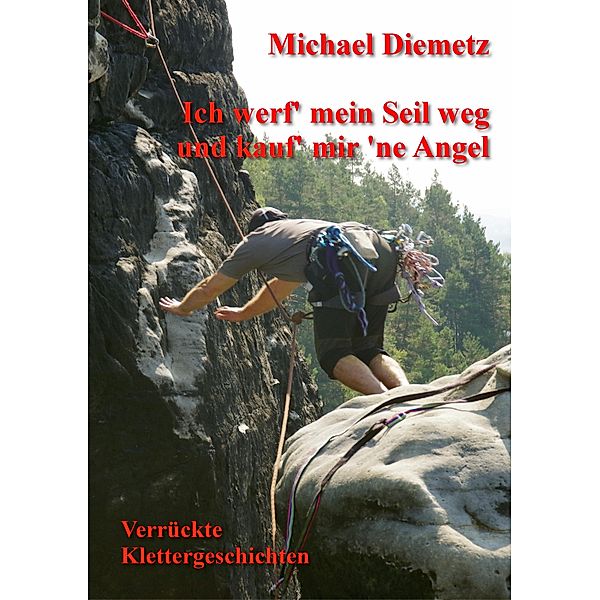 Ich werf' mein Seil weg und kauf' mir 'ne Angel - Verrückte Klettergeschichten, Michael Diemetz