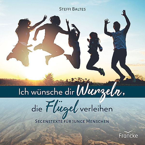 Ich wünsche dir Wurzeln, die Flügel verleihen, Steffi Baltes