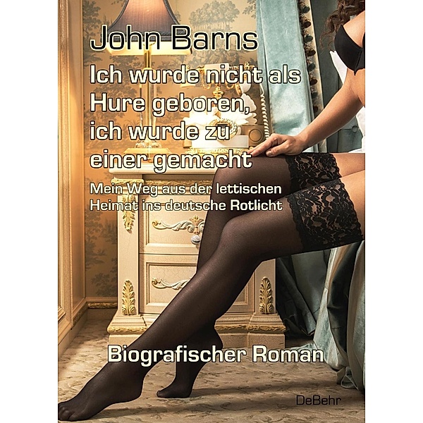 Ich wurde nicht als Hure geboren, ich wurde zu einer gemacht - Mein Weg aus der lettischen Heimat ins deutsche Rotlicht - Biografischer Roman, John Barns