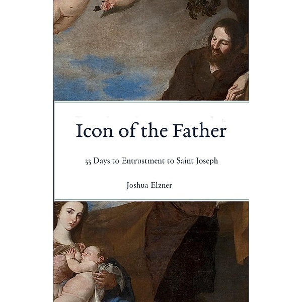 Icon of the Father: 33 Days to Entrustment to Saint Joseph, Joshua Elzner