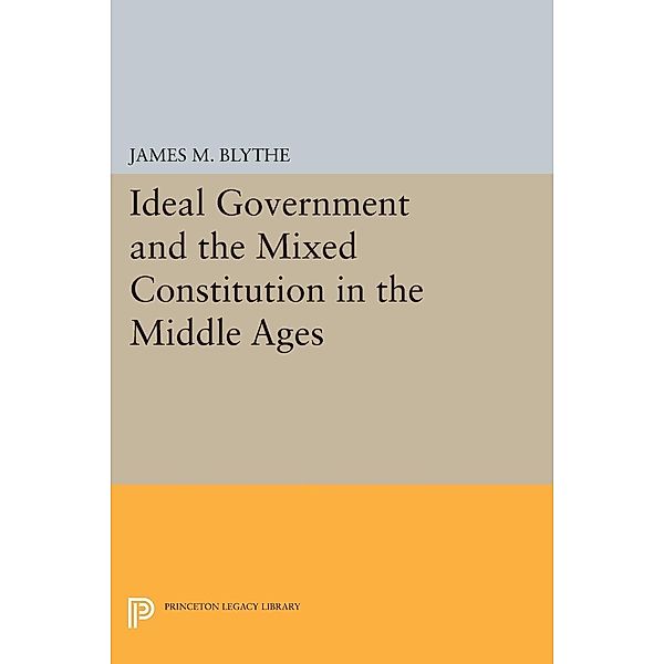 Ideal Government and the Mixed Constitution in the Middle Ages / Princeton Legacy Library Bd.184, James M. Blythe