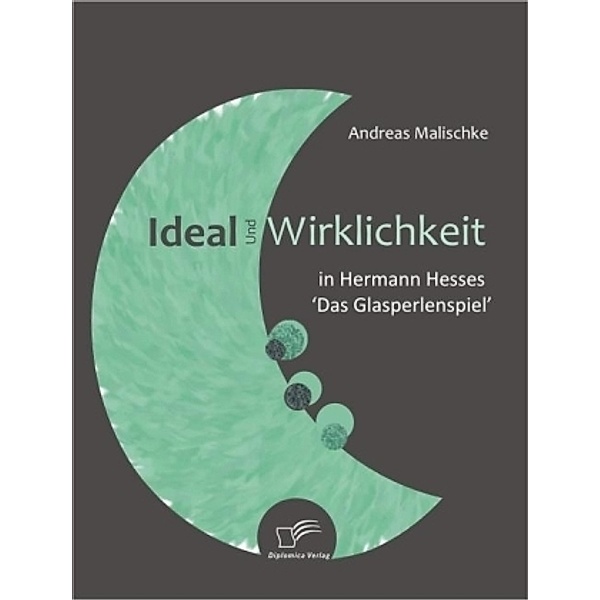 Ideal und Wirklichkeit in Hermann Hesses 'Das Glasperlenspiel', Andreas Malischke