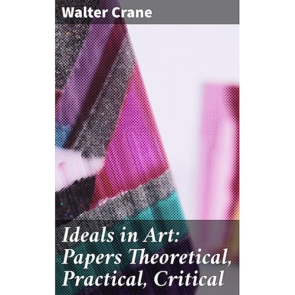 Ideals in Art: Papers Theoretical, Practical, Critical, Walter Crane