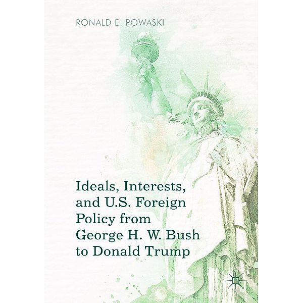 Ideals, Interests, and U.S. Foreign Policy from George H. W. Bush to Donald Trump / Progress in Mathematics, Ronald E. Powaski