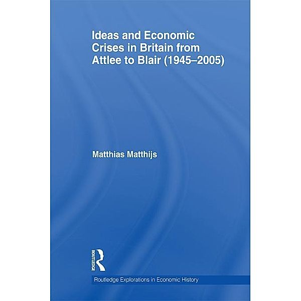 Ideas and Economic Crises in Britain from Attlee to Blair (1945-2005) / Routledge Explorations in Economic History, Matthias M Matthijs