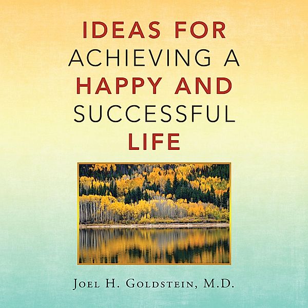 Ideas for Achieving a Happy and Successful Life, Joel H. Goldstein M. D.