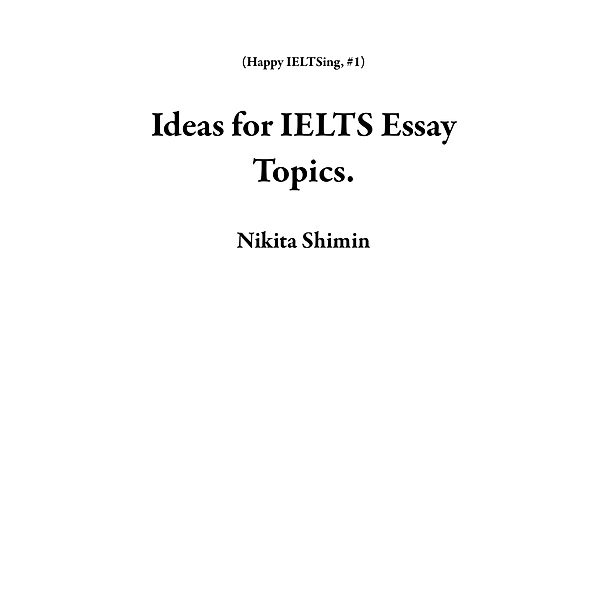 Ideas for IELTS Essay Topics. (Happy IELTSing, #1) / Happy IELTSing, Nikita Shimin