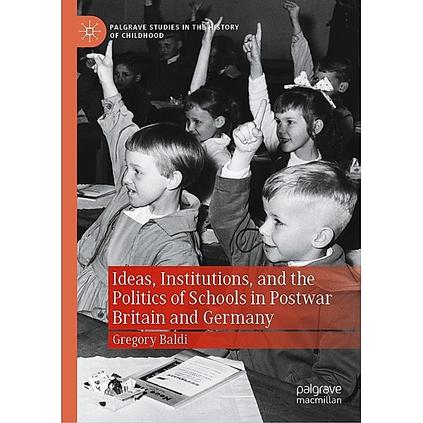 Ideas, Institutions, and the Politics of Schools in Postwar Britain and Germany / Palgrave Studies in the History of Childhood, Gregory Baldi