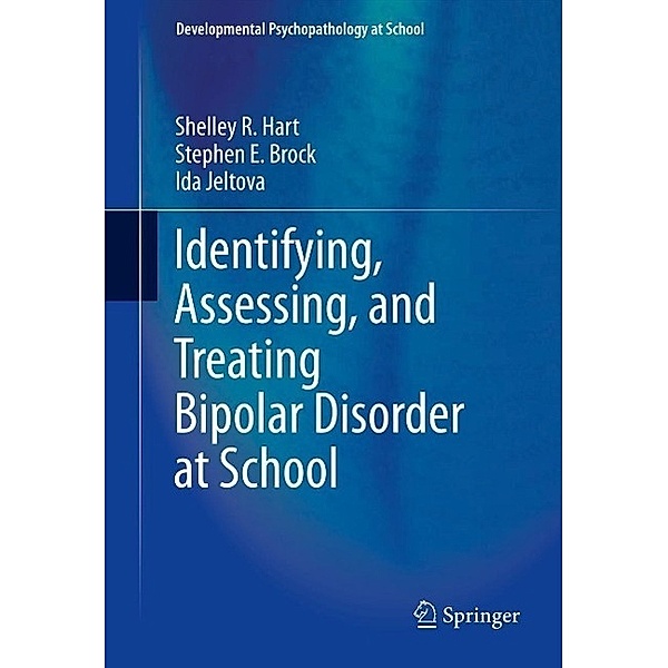 Identifying, Assessing, and Treating Bipolar Disorder at School / Developmental Psychopathology at School, Shelley R Hart, Stephen E. Brock, Ida Jeltova