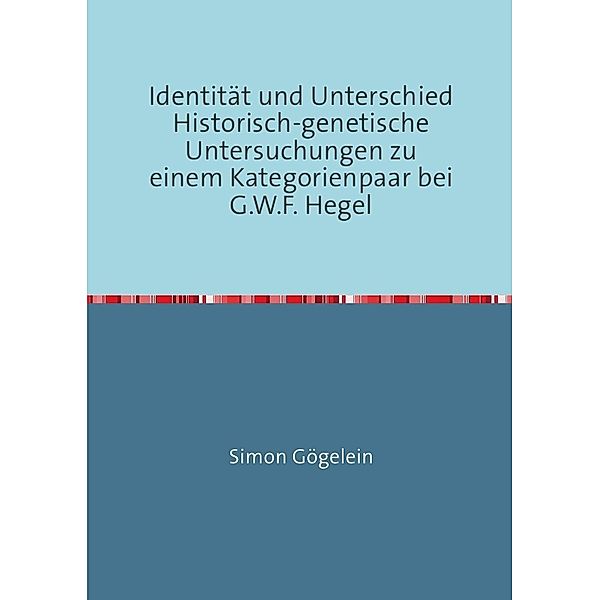 Identität und Unterschied Historisch-genetische Untersuchungen zu einem Kategorienpaar bei G.W.F. Hegel, Simon Gögelein