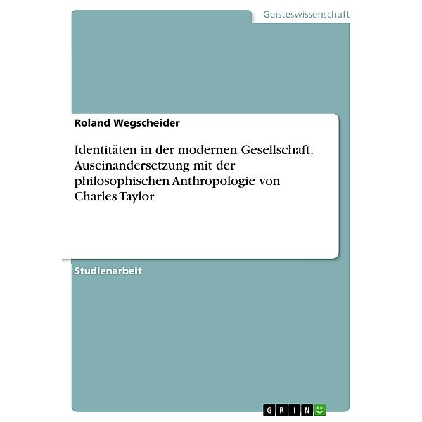 Identitäten in der modernen Gesellschaft. Auseinandersetzung mit der philosophischen Anthropologie von Charles Taylor, Roland Wegscheider