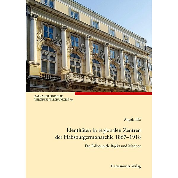 Identitäten in regionalen Zentren der Habsburgermonarchie 1867-1918 / Balkanologische Veröffentlichungen des Osteuropa-Instituts an der Freien Universität Berlin Bd.70, Angela Ilic