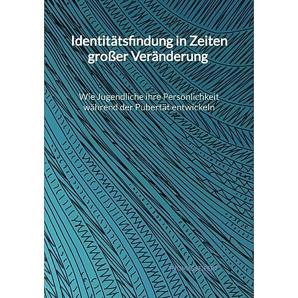 Identitätsfindung in Zeiten großer Veränderung - Wie Jugendliche ihre Persönlichkeit während der Pubertät entwickeln, Thomas Seifert